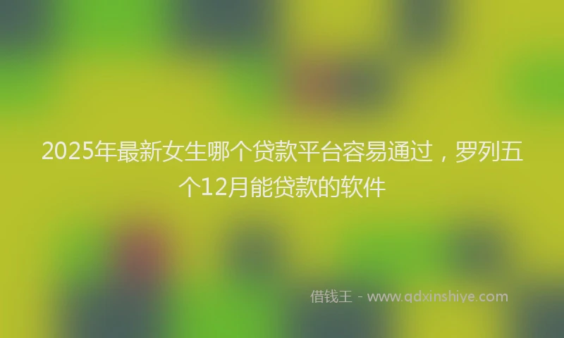 2025年最新女生哪个贷款平台容易通过，罗列五个12月能贷款的软件
