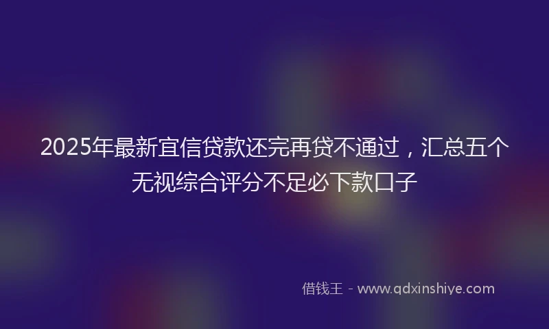 2025年最新宜信贷款还完再贷不通过，汇总五个无视综合评分不足必下款口子