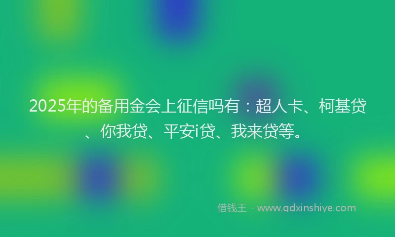 2025年的备用金会上征信吗有：超人卡、柯基贷、你我贷、平安i贷、我来贷等。