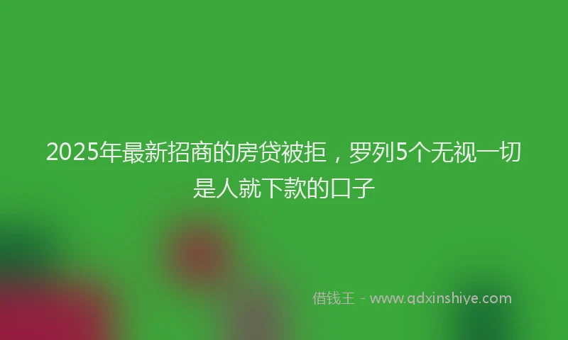 2025年最新招商的房贷被拒，罗列5个无视一切是人就下款的口子