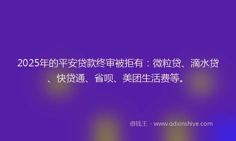 2025年的平安贷款终审被拒有：微粒贷、滴水贷、快贷通、省呗、美团生活费等。