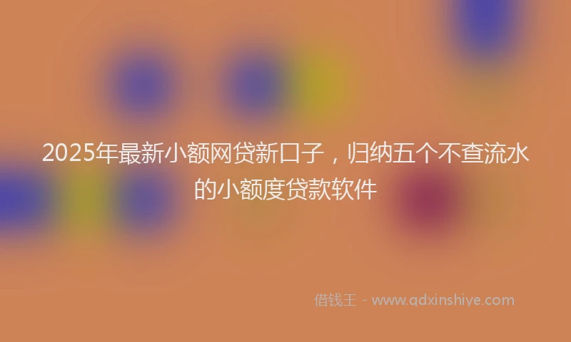 2025年最新小额网贷新口子，归纳五个不查流水的小额度贷款软件