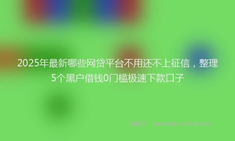 2025年最新哪些网贷平台不用还不上征信，整理5个黑户借钱0门槛极速下款口子