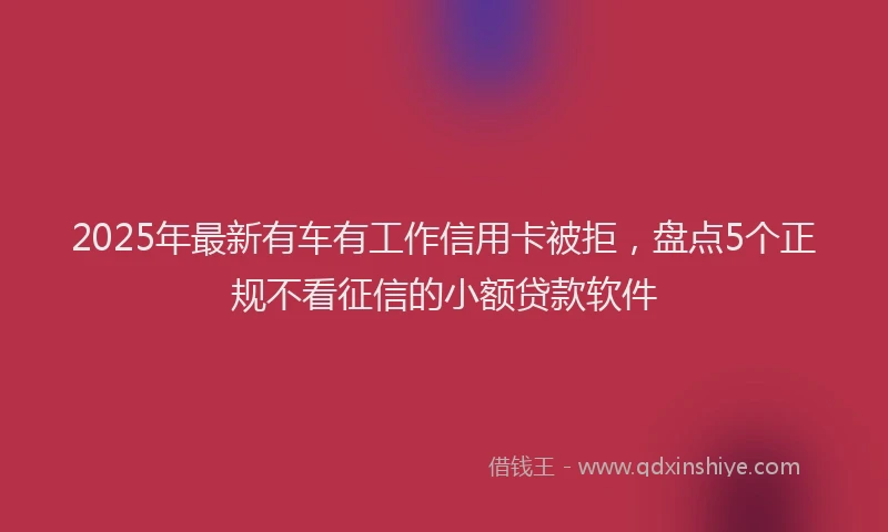 2025年最新有车有工作信用卡被拒，盘点5个正规不看征信的小额贷款软件