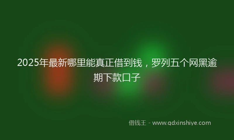 2025年最新哪里能真正借到钱，罗列五个网黑逾期下款口子