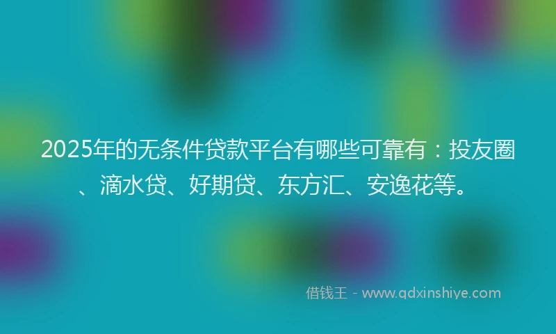 2025年的无条件贷款平台有哪些可靠有：投友圈、滴水贷、好期贷、东方汇、安逸花等。
