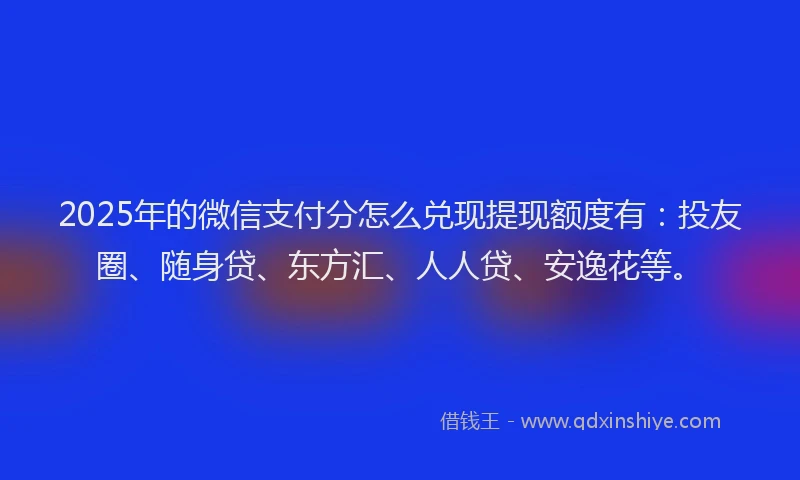 2025年的微信支付分怎么兑现提现额度有：投友圈、随身贷、东方汇、人人贷、安逸花等。
