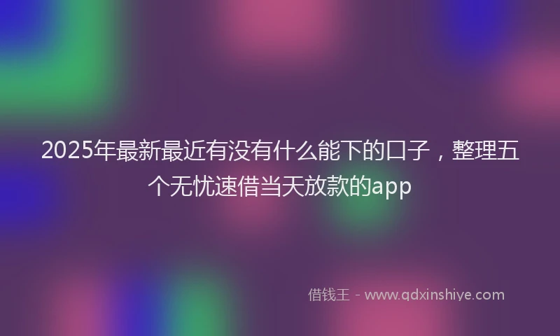 2025年最新最近有没有什么能下的口子，整理五个无忧速借当天放款的app