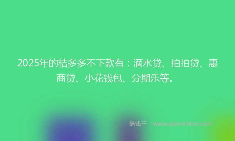 2025年的桔多多不下款有：滴水贷、拍拍贷、惠商贷、小花钱包、分期乐等。