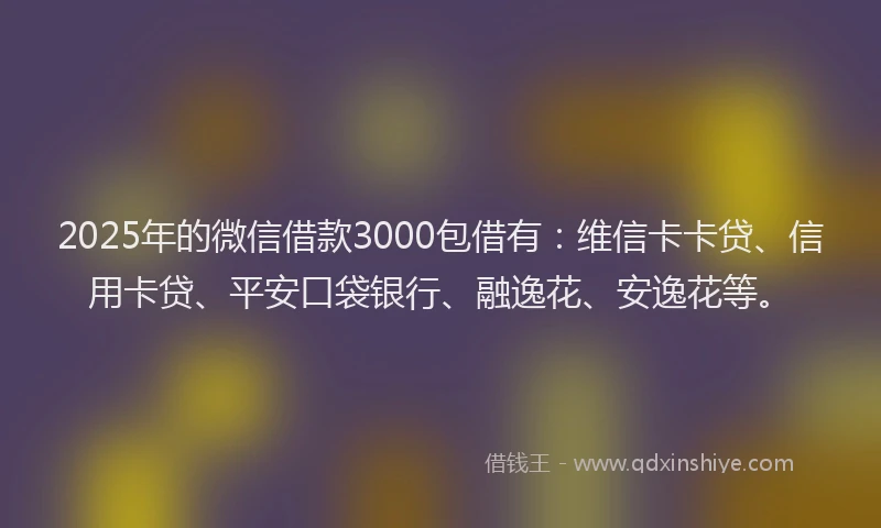 2025年的微信借款3000包借有：维信卡卡贷、信用卡贷、平安口袋银行、融逸花、安逸花等。