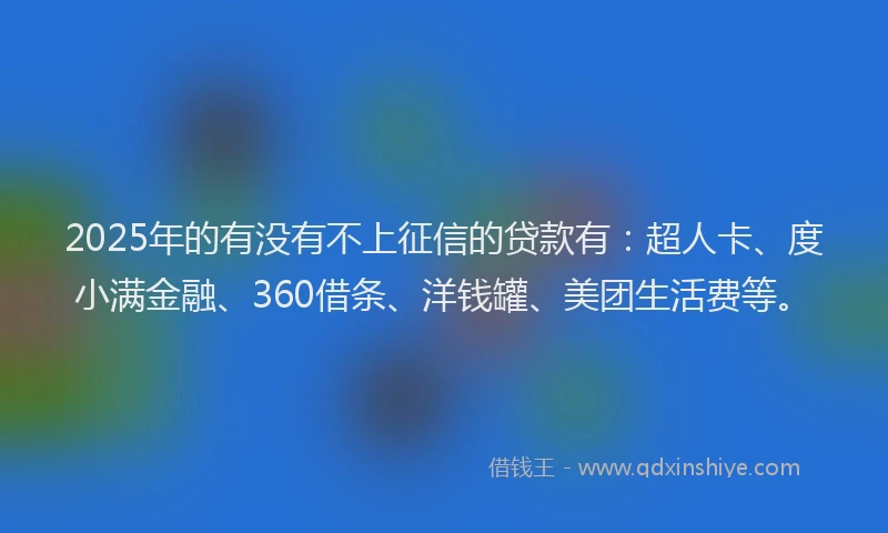2025年的有没有不上征信的贷款有：超人卡、度小满金融、360借条、洋钱罐、美团生活费等。