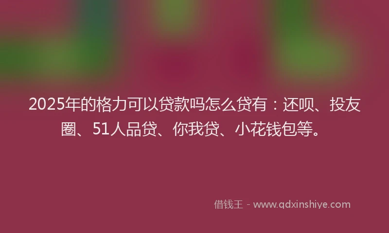 2025年的格力可以贷款吗怎么贷有：还呗、投友圈、51人品贷、你我贷、小花钱包等。