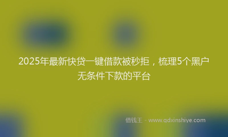 2025年最新快贷一键借款被秒拒，梳理5个黑户无条件下款的平台