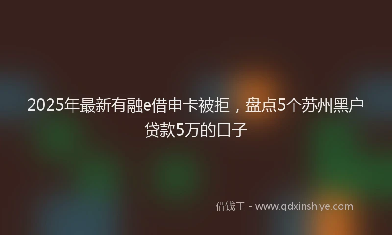 2025年最新有融e借申卡被拒，盘点5个苏州黑户贷款5万的口子