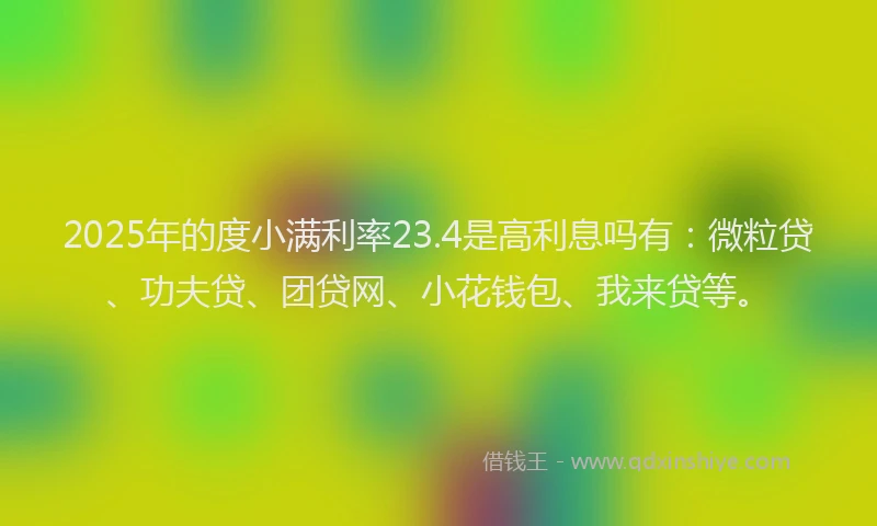 2025年的度小满利率23.4是高利息吗有：微粒贷、功夫贷、团贷网、小花钱包、我来贷等。