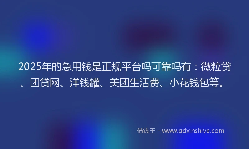 2025年的急用钱是正规平台吗可靠吗有：微粒贷、团贷网、洋钱罐、美团生活费、小花钱包等。