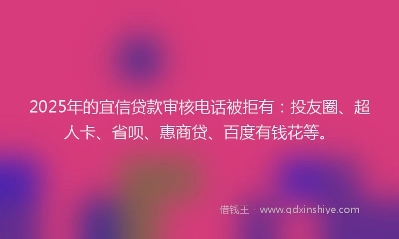 2025年的宜信贷款审核电话被拒有：投友圈、超人卡、省呗、惠商贷、百度有钱花等。