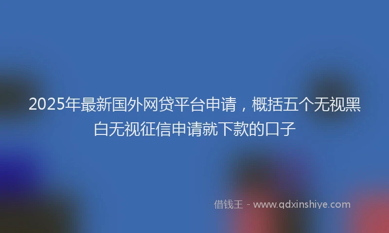 2025年最新国外网贷平台申请，概括五个无视黑白无视征信申请就下款的口子
