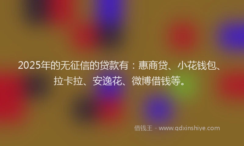 2025年的无征信的贷款有：惠商贷、小花钱包、拉卡拉、安逸花、微博借钱等。