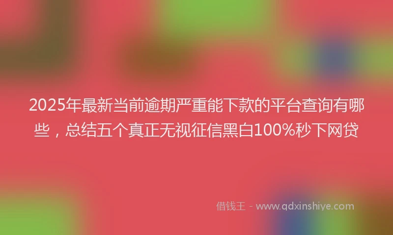 2025年最新当前逾期严重能下款的平台查询有哪些，总结五个真正无视征信黑白100%秒下网贷