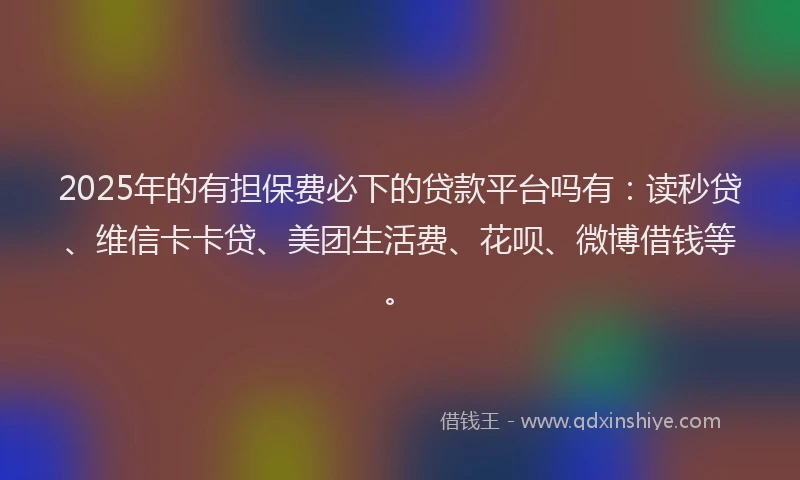 2025年的有担保费必下的贷款平台吗有：读秒贷、维信卡卡贷、美团生活费、花呗、微博借钱等。