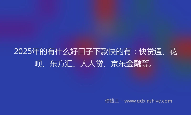 2025年的有什么好口子下款快的有：快贷通、花呗、东方汇、人人贷、京东金融等。
