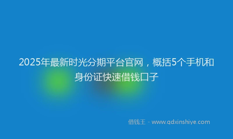 2025年最新时光分期平台官网，概括5个手机和身份证快速借钱口子