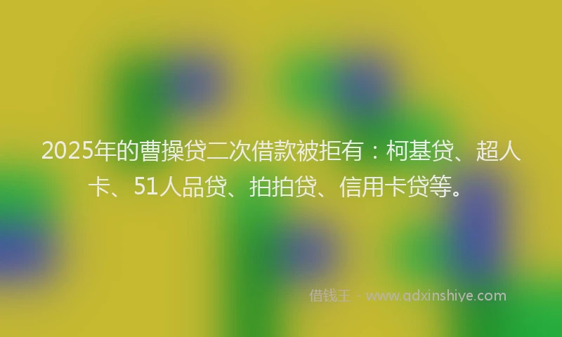 2025年的曹操贷二次借款被拒有：柯基贷、超人卡、51人品贷、拍拍贷、信用卡贷等。