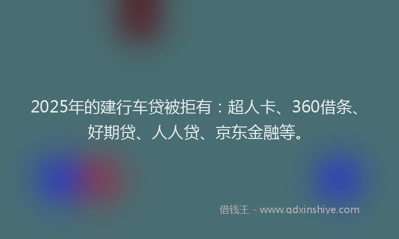 2025年的建行车贷被拒有：超人卡、360借条、好期贷、人人贷、京东金融等。
