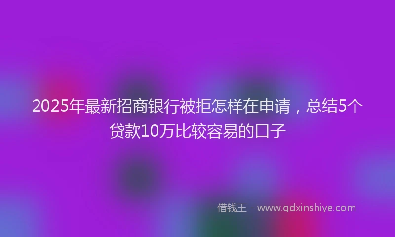 2025年最新招商银行被拒怎样在申请，总结5个贷款10万比较容易的口子