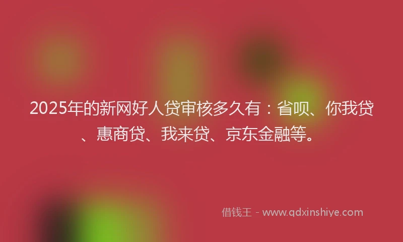 2025年的新网好人贷审核多久有：省呗、你我贷、惠商贷、我来贷、京东金融等。