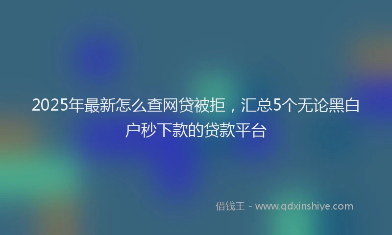 2025年最新怎么查网贷被拒，汇总5个无论黑白户秒下款的贷款平台