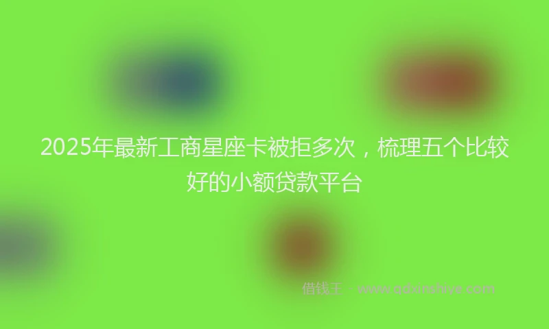 2025年最新工商星座卡被拒多次，梳理五个比较好的小额贷款平台