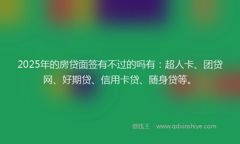 2025年的房贷面签有不过的吗有：超人卡、团贷网、好期贷、信用卡贷、随身贷等。