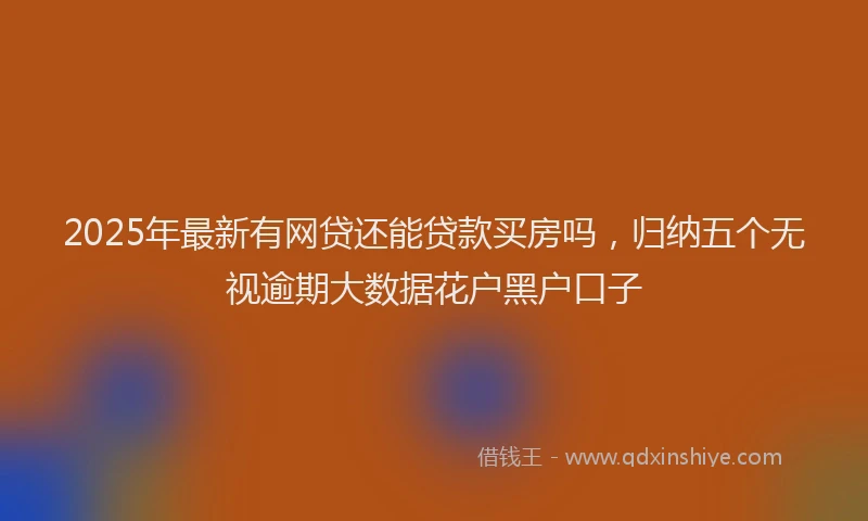 2025年最新有网贷还能贷款买房吗，归纳五个无视逾期大数据花户黑户口子