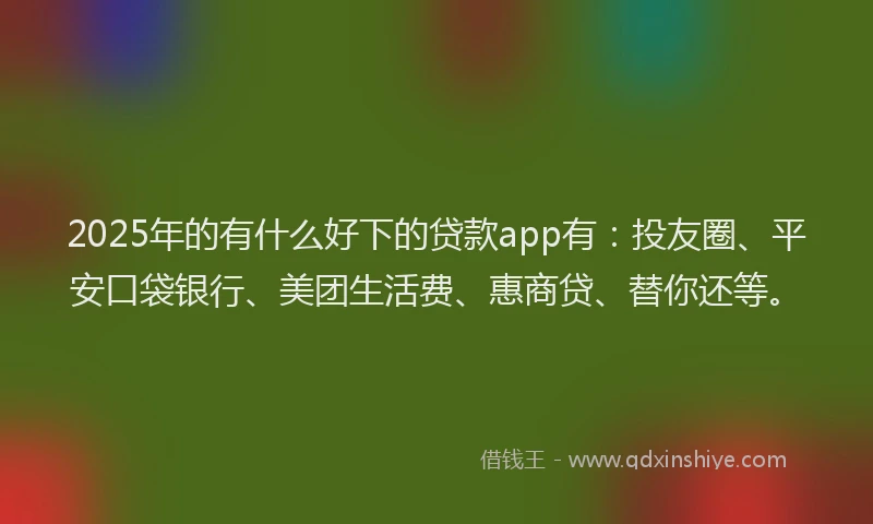 2025年的有什么好下的贷款app有：投友圈、平安口袋银行、美团生活费、惠商贷、替你还等。