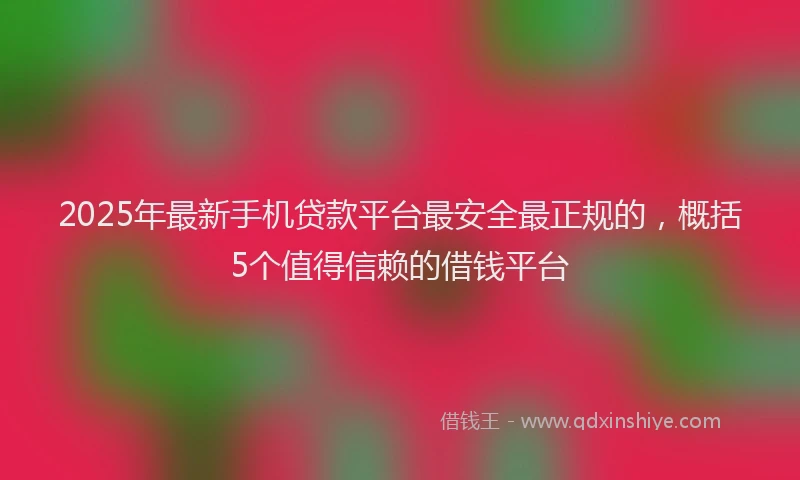 2025年最新手机贷款平台最安全最正规的，概括5个值得信赖的借钱平台