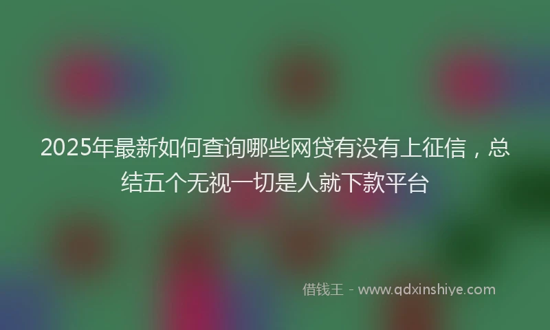 2025年最新如何查询哪些网贷有没有上征信，总结五个无视一切是人就下款平台