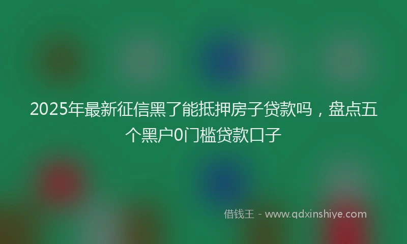 2025年最新征信黑了能抵押房子贷款吗，盘点五个黑户0门槛贷款口子