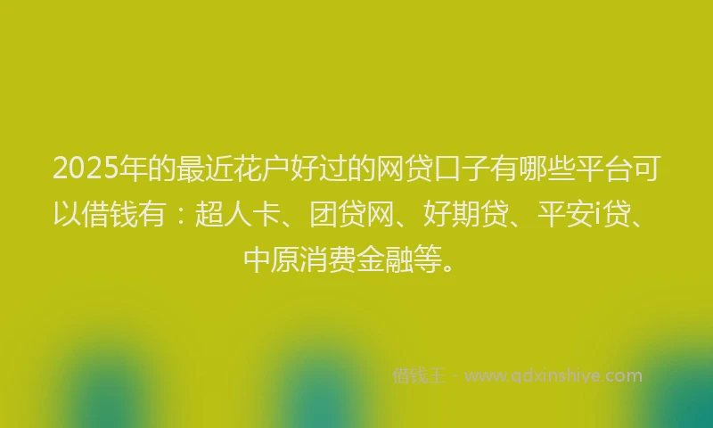 2025年的最近花户好过的网贷口子有哪些平台可以借钱有：超人卡、团贷网、好期贷、平安i贷、中原消费金融等。