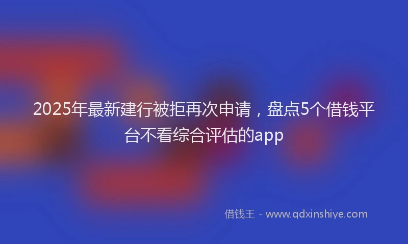 2025年最新建行被拒再次申请，盘点5个借钱平台不看综合评估的app