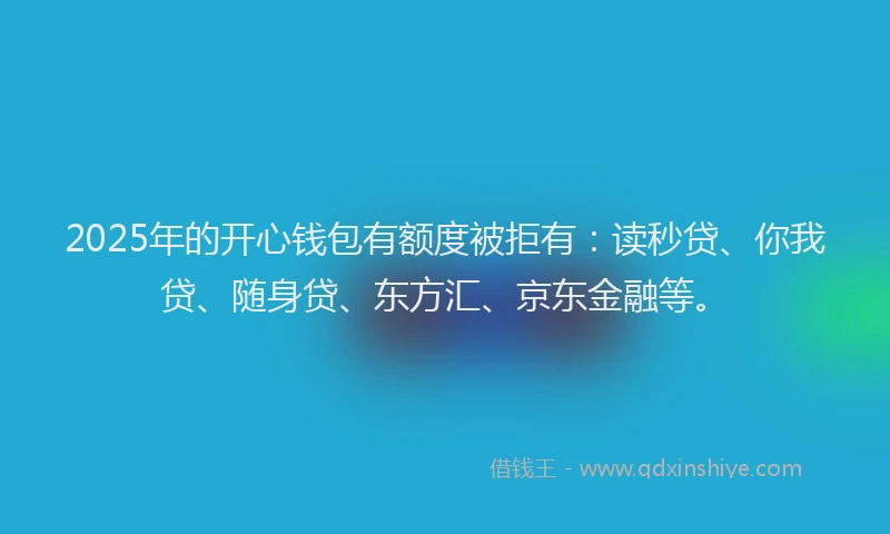 2025年的开心钱包有额度被拒有：读秒贷、你我贷、随身贷、东方汇、京东金融等。