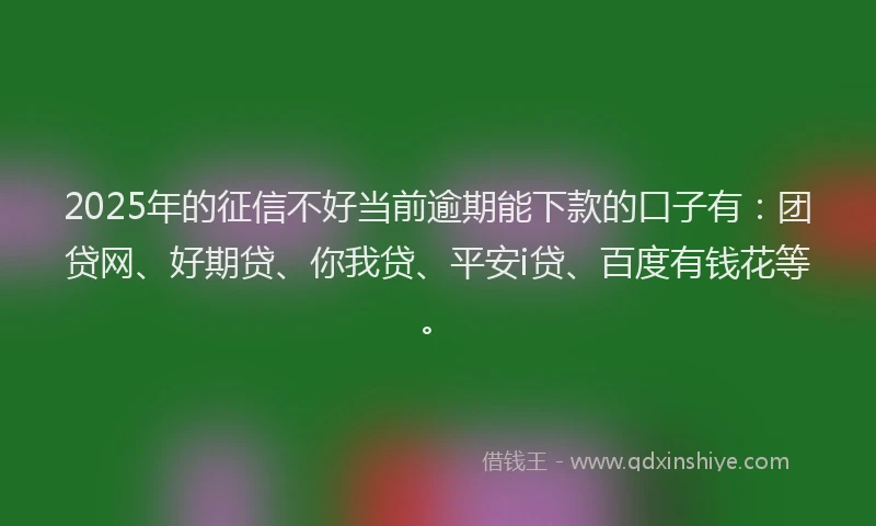 2025年的征信不好当前逾期能下款的口子有：团贷网、好期贷、你我贷、平安i贷、百度有钱花等。