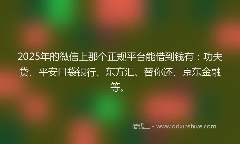 2025年的微信上那个正规平台能借到钱有：功夫贷、平安口袋银行、东方汇、替你还、京东金融等。
