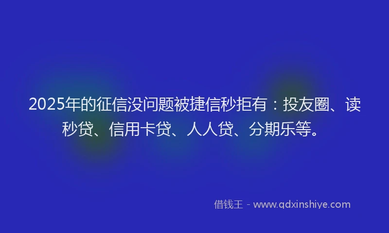 2025年的征信没问题被捷信秒拒有：投友圈、读秒贷、信用卡贷、人人贷、分期乐等。