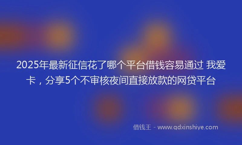 2025年最新征信花了哪个平台借钱容易通过 我爱卡，分享5个不审核夜间直接放款的网贷平台
