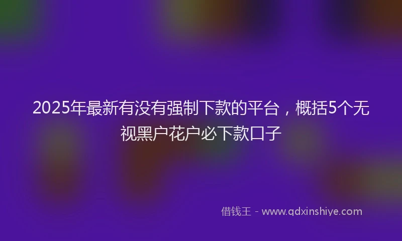 2025年最新有没有强制下款的平台，概括5个无视黑户花户必下款口子
