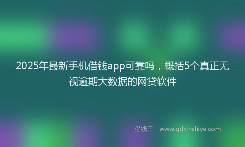 2025年最新手机借钱app可靠吗，概括5个真正无视逾期大数据的网贷软件