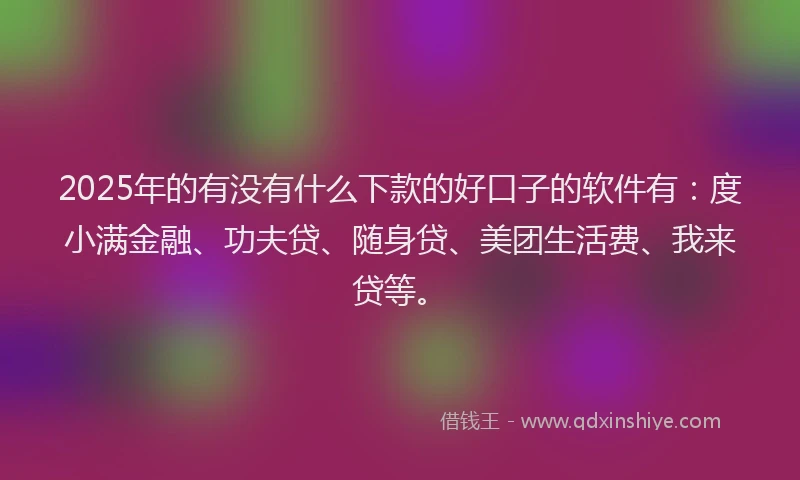 2025年的有没有什么下款的好口子的软件有：度小满金融、功夫贷、随身贷、美团生活费、我来贷等。