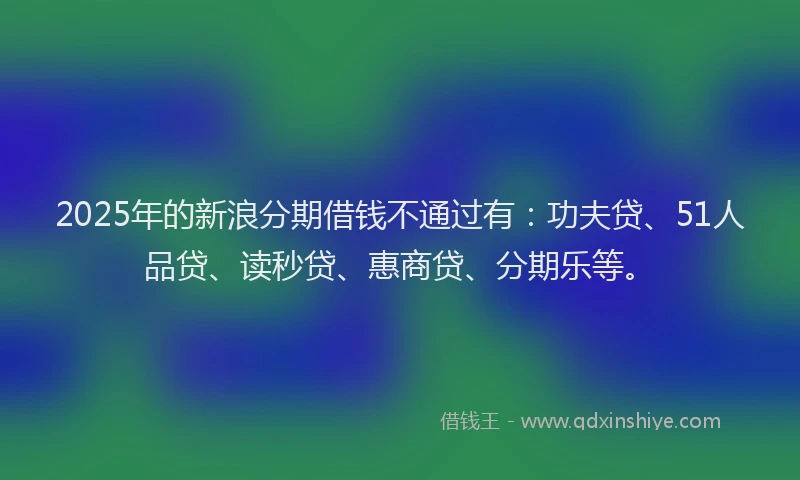 2025年的新浪分期借钱不通过有：功夫贷、51人品贷、读秒贷、惠商贷、分期乐等。